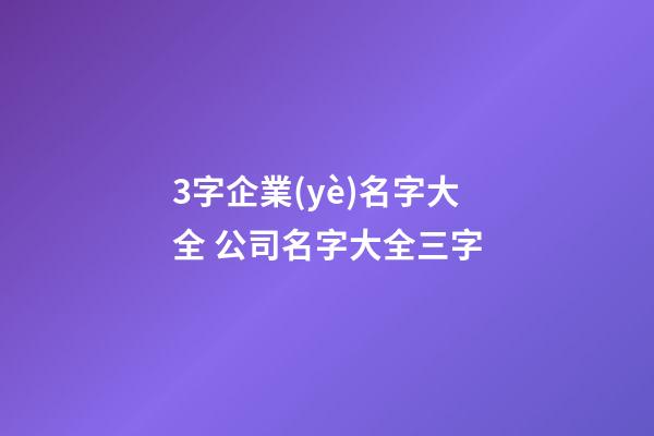 3字企業(yè)名字大全 公司名字大全三字-第1張-公司起名-玄機(jī)派